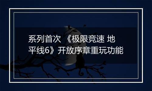 系列首次 《极限竞速 地平线6》开放序章重玩功能