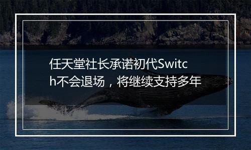 任天堂社长承诺初代Switch不会退场，将继续支持多年
