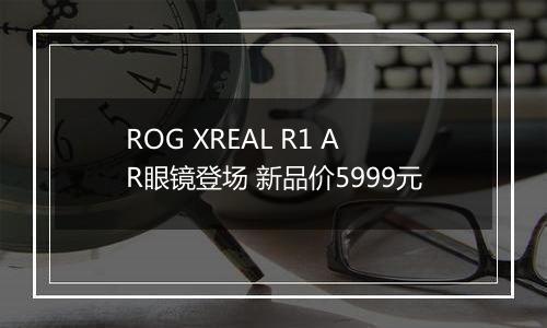 ROG XREAL R1 AR眼镜登场 新品价5999元