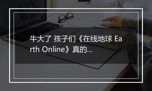 牛大了 孩子们《在线地球 Earth Online》真的上线Steam了