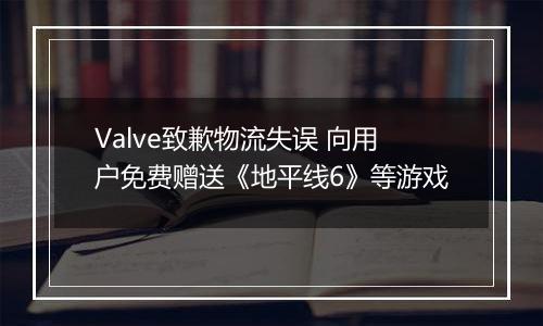 Valve致歉物流失误 向用户免费赠送《地平线6》等游戏