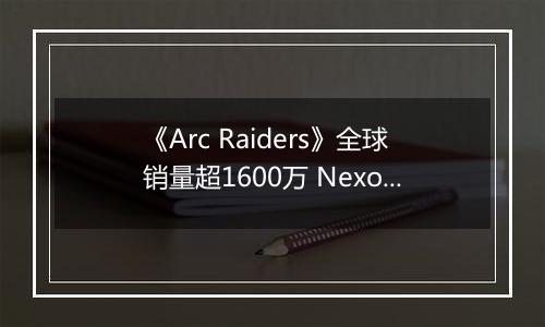《Arc Raiders》全球销量超1600万 Nexon创收破纪录