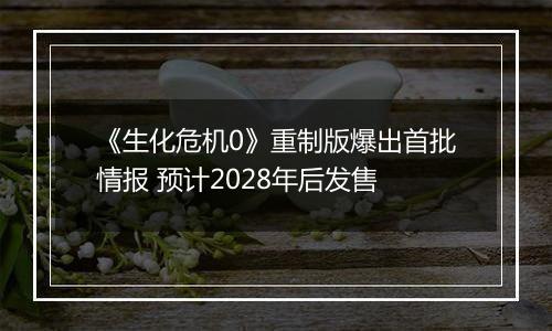《生化危机0》重制版爆出首批情报 预计2028年后发售