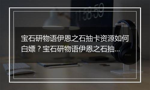 宝石研物语伊恩之石抽卡资源如何白嫖？宝石研物语伊恩之石抽卡资源获取途径介绍