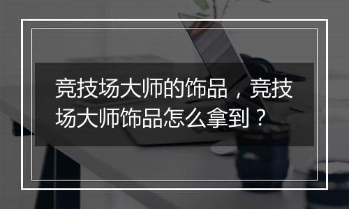 竞技场大师的饰品，竞技场大师饰品怎么拿到？
