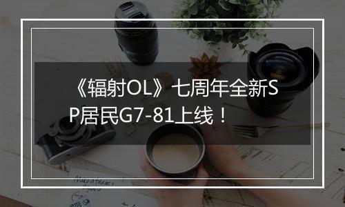 《辐射OL》七周年全新SP居民G7-81上线！