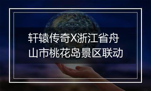 轩辕传奇X浙江省舟山市桃花岛景区联动
