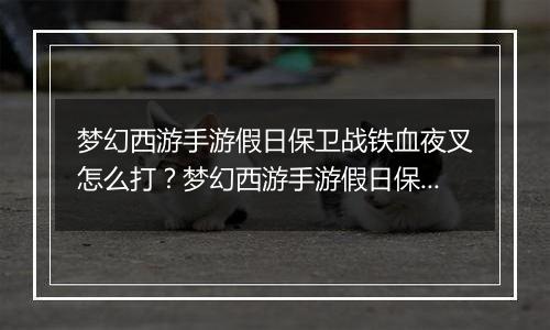 梦幻西游手游假日保卫战铁血夜叉怎么打？梦幻西游手游假日保卫战铁血夜叉通关教学攻略