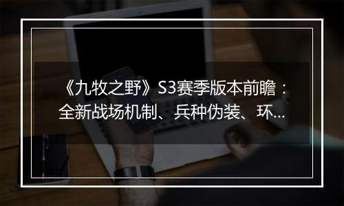 《九牧之野》S3赛季版本前瞻：全新战场机制、兵种伪装、环境变化与武将搭配自由度调整一览