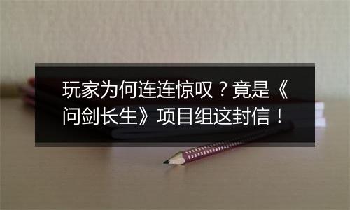 玩家为何连连惊叹？竟是《问剑长生》项目组这封信！
