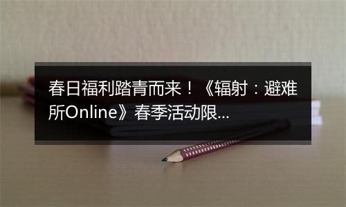 春日福利踏青而来！《辐射：避难所Online》春季活动限时开启