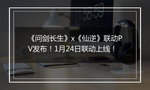 《问剑长生》x《仙逆》联动PV发布！1月24日联动上线！