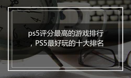 ps5评分最高的游戏排行，PS5最好玩的十大排名