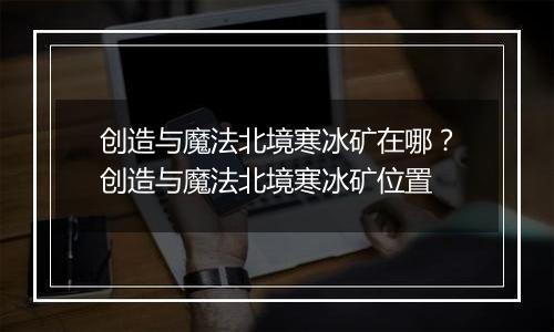 创造与魔法北境寒冰矿在哪？创造与魔法北境寒冰矿位置