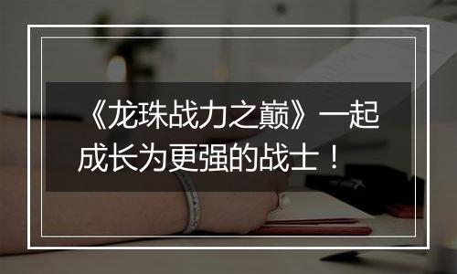 《龙珠战力之巅》一起成长为更强的战士！