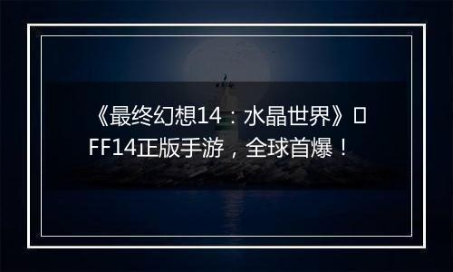 《最终幻想14：水晶世界》​FF14正版手游，全球首爆！