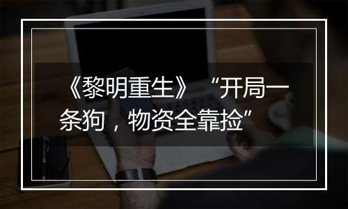《黎明重生》“开局一条狗，物资全靠捡”