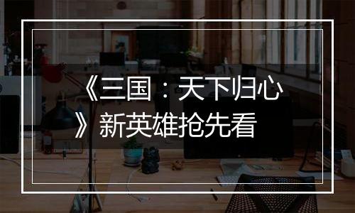 《三国：天下归心》新英雄抢先看