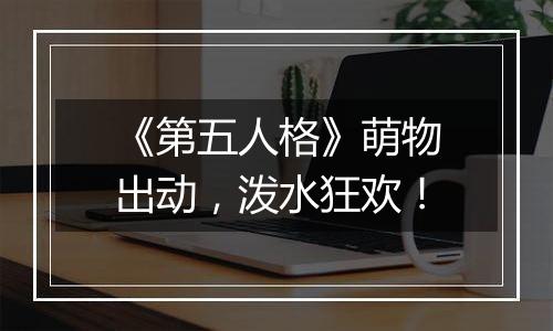 《第五人格》萌物出动，泼水狂欢！