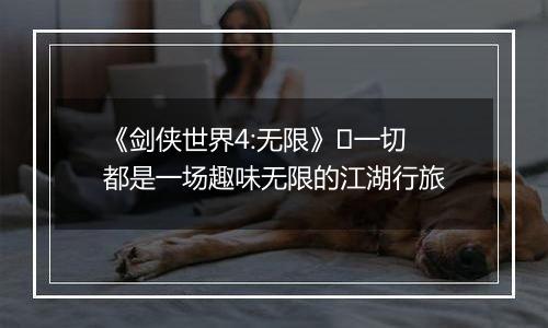 《剑侠世界4:无限》​一切都是一场趣味无限的江湖行旅