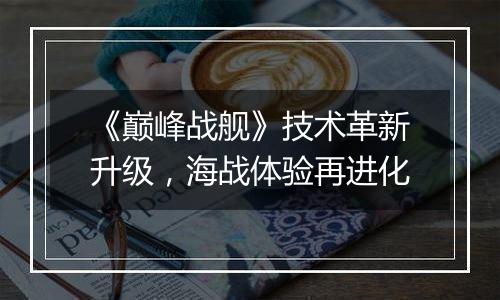《巅峰战舰》技术革新升级，海战体验再进化