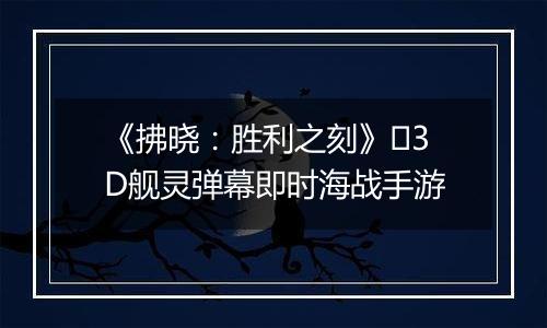 《拂晓：胜利之刻》​3D舰灵弹幕即时海战手游