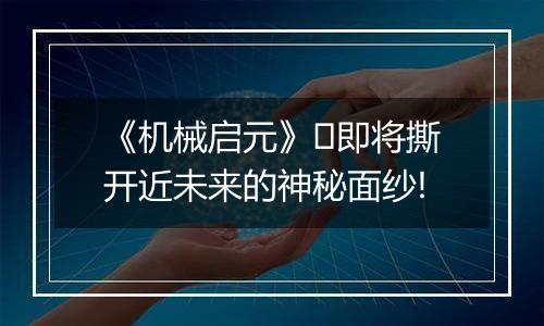 《机械启元》​即将撕开近未来的神秘面纱!