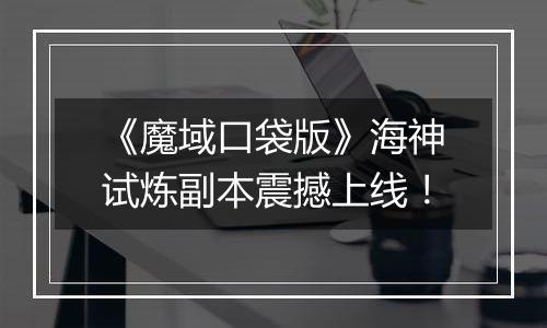 《魔域口袋版》海神试炼副本震撼上线！