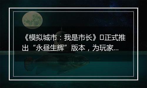 《模拟城市：我是市长》​正式推出“永昼生辉”版本，为玩家们带来全新的赛季
