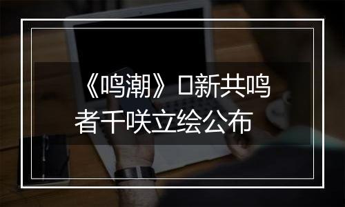 《鸣潮》​新共鸣者千咲立绘公布
