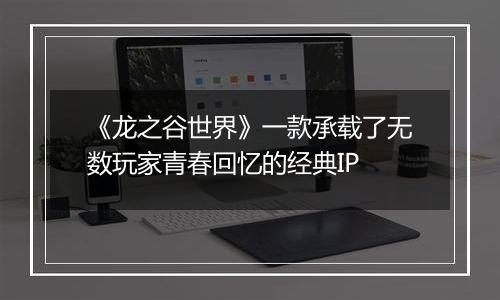 《龙之谷世界》一款承载了无数玩家青春回忆的经典IP