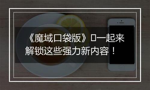 《魔域口袋版》​一起来解锁这些强力新内容！