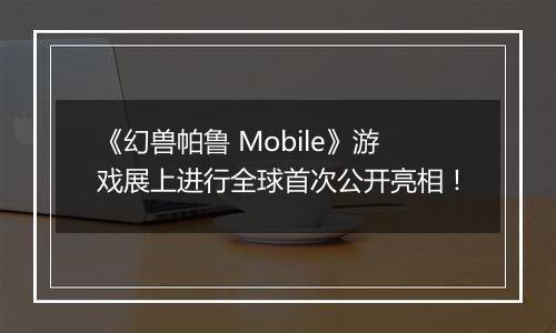 《幻兽帕鲁 Mobile》游戏展上进行全球首次公开亮相！