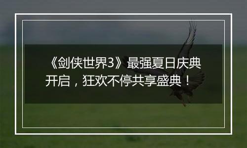 《剑侠世界3》最强夏日庆典开启，狂欢不停共享盛典！