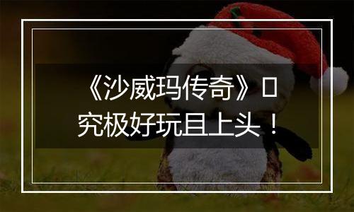 《沙威玛传奇》​究极好玩且上头！