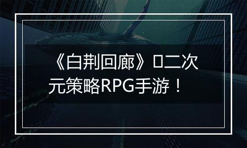 《白荆回廊》​二次元策略RPG手游！