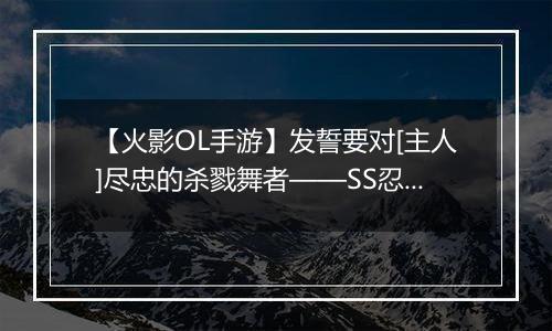 【火影OL手游】发誓要对[主人]尽忠的杀戮舞者——SS忍 君麻吕[秽土转生]登场！