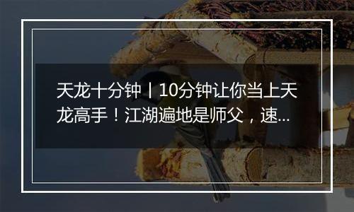 天龙十分钟丨10分钟让你当上天龙高手！江湖遍地是师父，速来查收这份攻略！