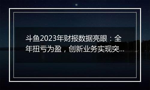 斗鱼2023年财报数据亮眼：全年扭亏为盈，创新业务实现突破性增长