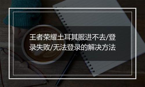 王者荣耀土耳其服进不去/登录失败/无法登录的解决方法