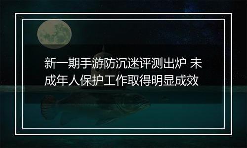 新一期手游防沉迷评测出炉 未成年人保护工作取得明显成效