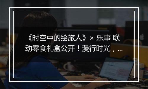 《时空中的绘旅人》× 乐事 联动零食礼盒公开！漫行时光，怦然乐事