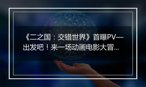《二之国：交错世界》首曝PV—出发吧！来一场动画电影大冒险