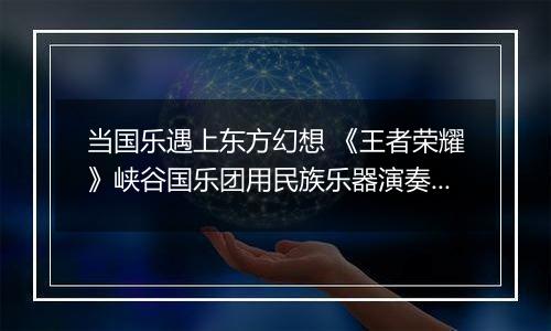 当国乐遇上东方幻想 《王者荣耀》峡谷国乐团用民族乐器演奏玩家故事