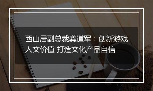 西山居副总裁龚道军：创新游戏人文价值 打造文化产品自信