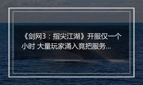 《剑网3：指尖江湖》开服仅一个小时 大量玩家涌入竟把服务器撑爆了