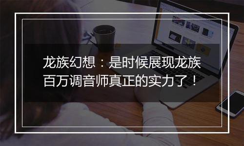 龙族幻想：是时候展现龙族百万调音师真正的实力了！