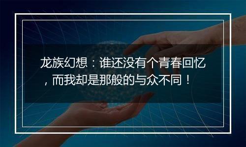 龙族幻想：谁还没有个青春回忆，而我却是那般的与众不同！