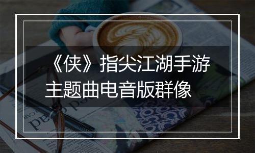 《侠》指尖江湖手游主题曲电音版群像