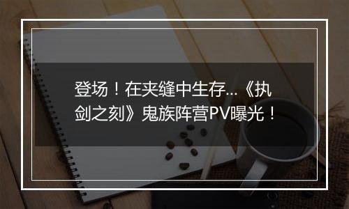 登场！在夹缝中生存...《执剑之刻》鬼族阵营PV曝光！